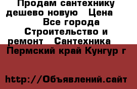 Продам сантехнику дешево новую › Цена ­ 20 - Все города Строительство и ремонт » Сантехника   . Пермский край,Кунгур г.